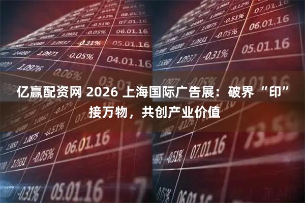 亿赢配资网 2026 上海国际广告展：破界 “印” 接万物，共创产业价值