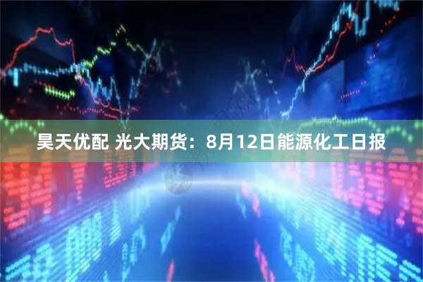 昊天优配 光大期货：8月12日能源化工日报