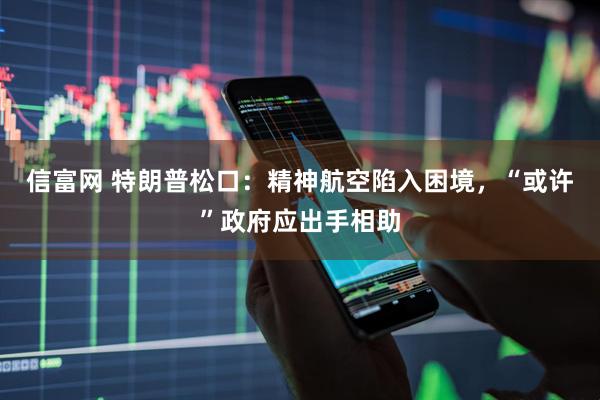 信富网 特朗普松口：精神航空陷入困境，“或许”政府应出手相助