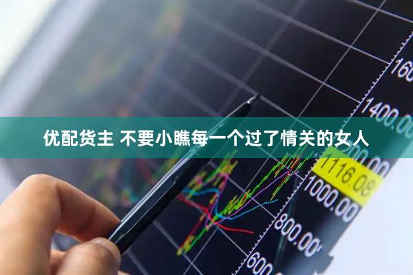 优配货主 不要小瞧每一个过了情关的女人
